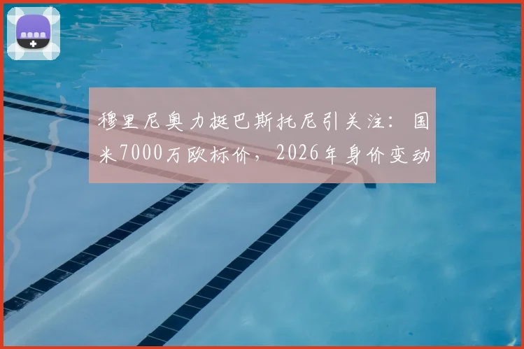 穆里尼奥力挺巴斯托尼引关注：国米7000万欧标价，2026年身价变动几何？转会市场深度分析