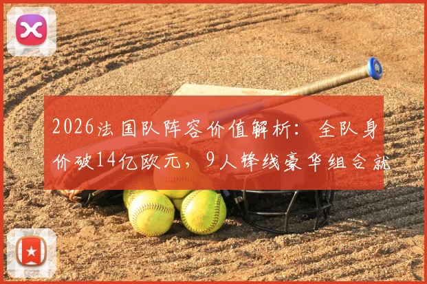 2026法国队阵容价值解析：全队身价破14亿欧元，9人锋线豪华组合就占8亿欧