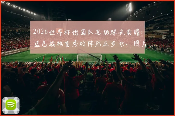 2026世界杯德国队客场球衣前瞻：蓝色战袍首秀对阵厄瓜多尔，图片报独家解析款式设计及球迷购买指南