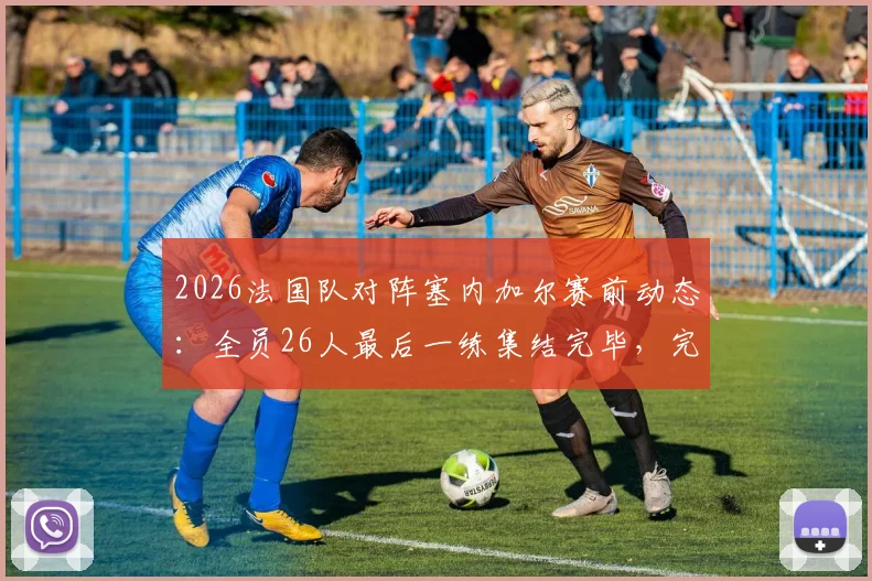 2026法国队对阵塞内加尔赛前动态:全员26人最后一练集结完毕,完整阵容解析