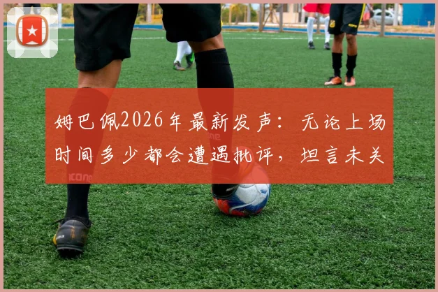 姆巴佩2026年最新发声：无论上场时间多少都会遭遇批评，坦言未关注阿韦洛亚发布会内容