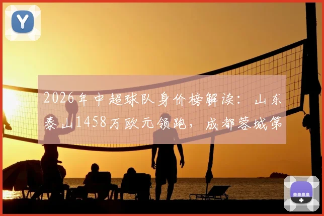 2026年中超球队身价榜解读：山东泰山1458万欧元领跑，成都蓉城第6，海牛垫底，球员身价波动原因分析