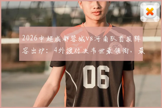 2026中超成都蓉城vs河南队首发阵容出炉：4外援对决韦世豪领衔，最新胜负预测与球员解析