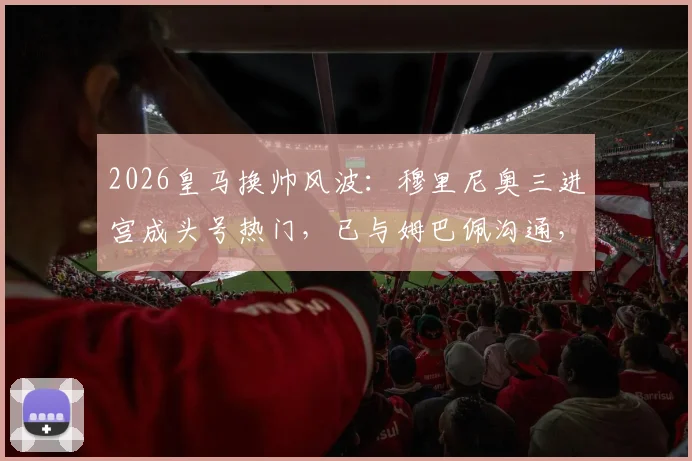 2026皇马换帅风波:穆里尼奥三进宫成头号热门,已与姆巴佩沟通,安帅接班人悬念揭晓?