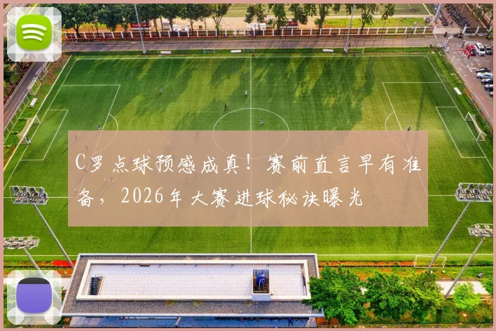C罗点球预感成真！赛前直言早有准备，2026年大赛进球秘诀曝光
