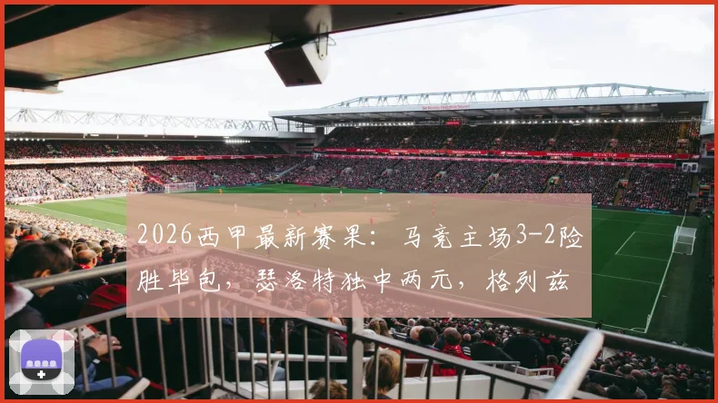 2026西甲最新赛果：马竞主场3-2险胜毕包，瑟洛特独中两元，格列兹曼关键球建功终结四连败