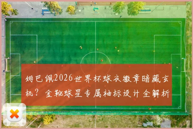 姆巴佩2026世界杯球衣徽章暗藏玄机？金靴球星专属袖标设计全解析