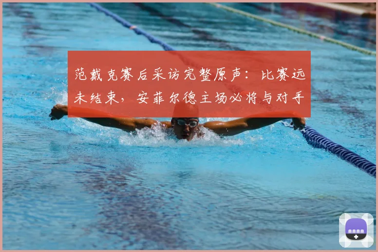 范戴克赛后采访完整原声:比赛远未结束,安菲尔德主场必将与对手一决雌雄