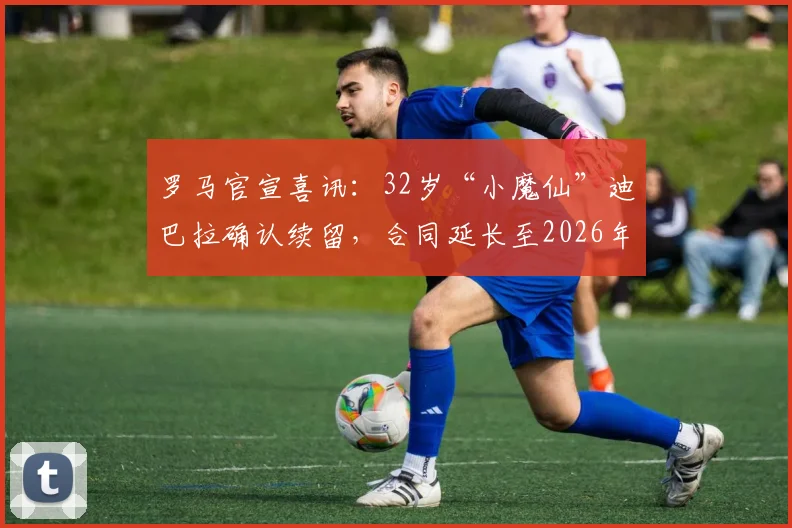 罗马官宣喜讯：32岁“小魔仙”迪巴拉确认续留，合同延长至2026年，年薪细节与留队原因解析