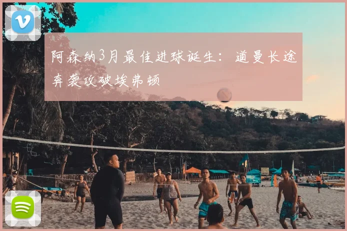 阿森纳3月最佳进球诞生:道曼长途奔袭攻破埃弗顿