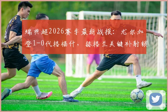 瑞典超2026赛季最新战报：尤尔加登1-0代格福什，赫格兰关键补射锁定半场优势