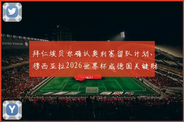 拜仁埃贝尔确认奥利塞留队计划，穆西亚拉2026世界杯成德国关键财富分析
