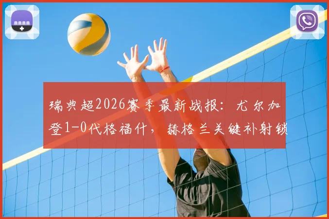 瑞典超2026赛季最新战报:尤尔加登1-0代格福什,赫格兰关键补射锁定半场优势