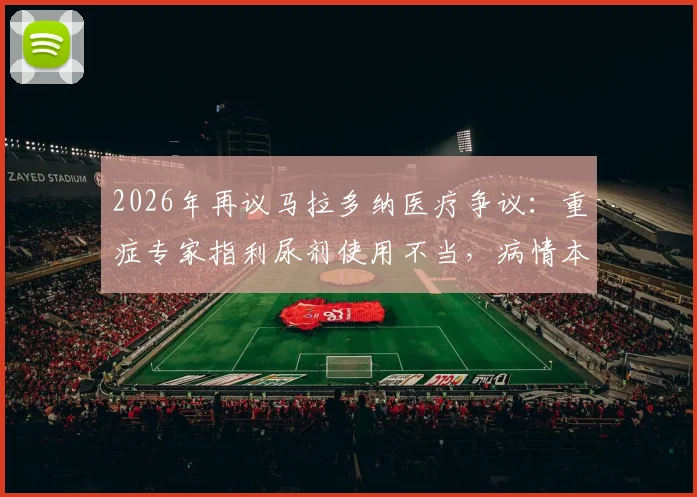 2026年再议马拉多纳医疗争议：重症专家指利尿剂使用不当，病情本有转机，名人医疗风险引深思
