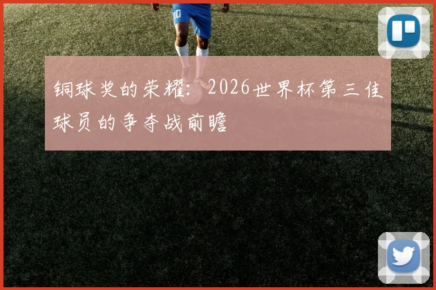 铜球奖的荣耀:2026世界杯第三佳球员的争夺战前瞻