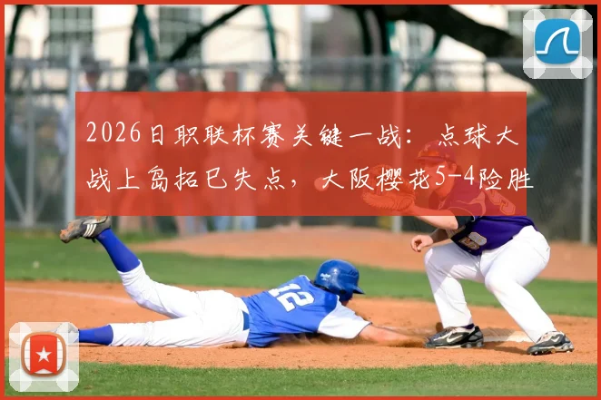 2026日职联杯赛关键一战：点球大战上岛拓巳失点，大阪樱花5-4险胜福冈黄蜂晋级，全场战报及点球细节解析