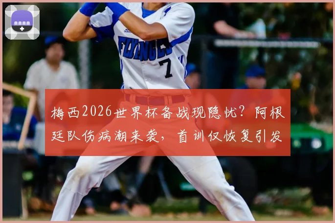 梅西2026世界杯备战现隐忧？阿根廷队伤病潮来袭，首训仅恢复引发球迷热议