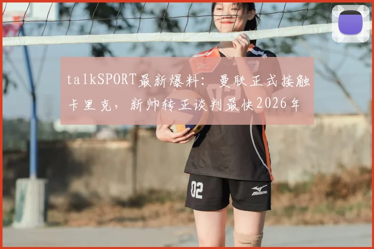 talkSPORT最新爆料：曼联正式接触卡里克，新帅转正谈判最快2026年完成