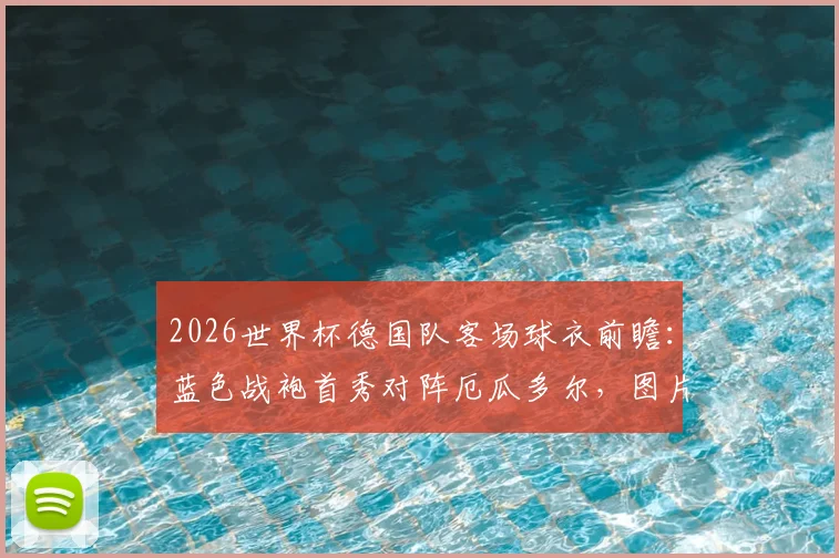 2026世界杯德国队客场球衣前瞻:蓝色战袍首秀对阵厄瓜多尔,图片报独家解析款式设计及球迷购买指南