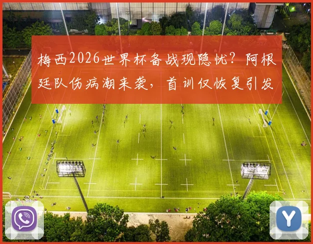 梅西2026世界杯备战现隐忧?阿根廷队伤病潮来袭,首训仅恢复引发球迷热议
