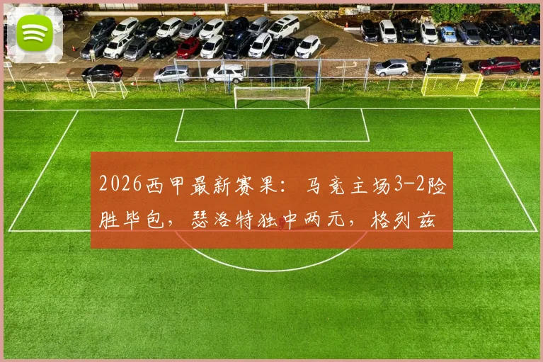 2026西甲最新赛果:马竞主场3-2险胜毕包,瑟洛特独中两元,格列兹曼关键球建功终结四连败