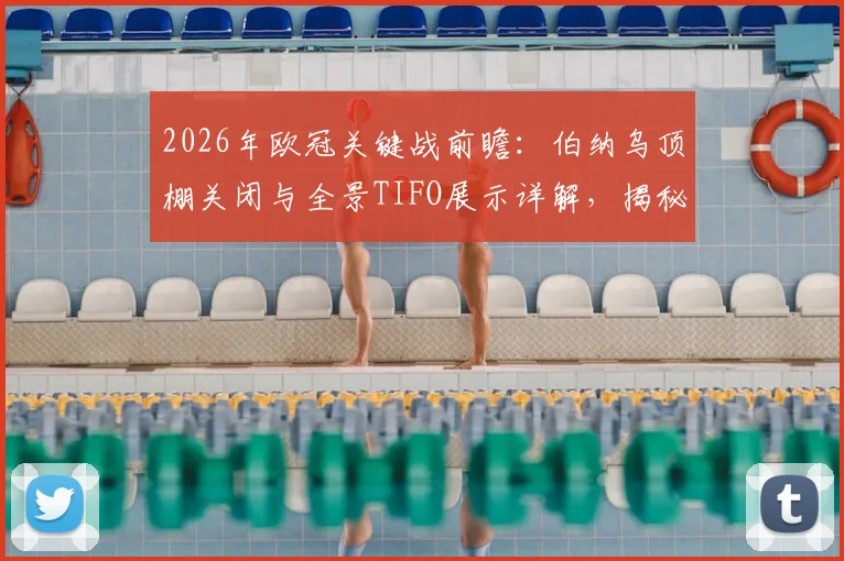 2026年欧冠关键战前瞻:伯纳乌顶棚关闭与全景TIFO展示详解,揭秘皇马主场氛围营造全流程