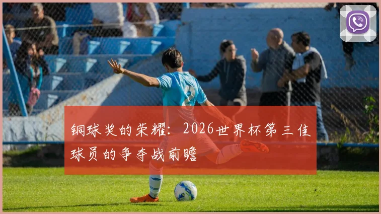 铜球奖的荣耀：2026世界杯第三佳球员的争夺战前瞻