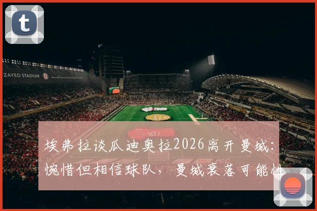 埃弗拉谈瓜迪奥拉2026离开曼城：惋惜但相信球队，曼城衰落可能性与未来主帅人选分析