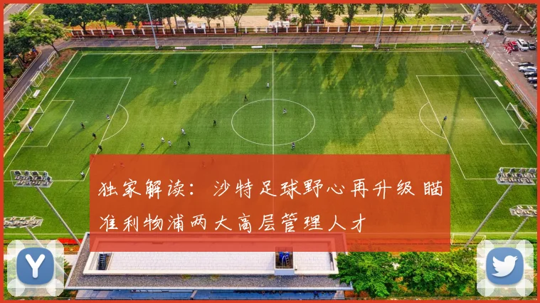 独家解读：沙特足球野心再升级 瞄准利物浦两大高层管理人才