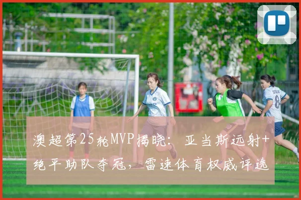 澳超第25轮MVP揭晓：亚当斯远射+绝平助队夺冠，雷速体育权威评选结果出炉