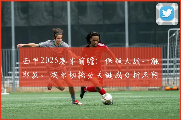 西甲2026赛季前瞻:保级大战一触即发,埃尔切抢分关键战分析及阿拉维斯阵容解读