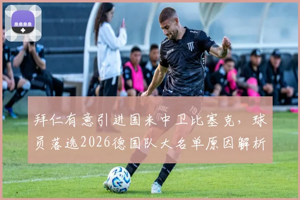 拜仁有意引进国米中卫比塞克,球员落选2026德国队大名单原因解析与转会前景展望