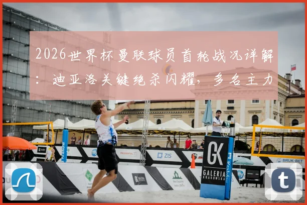 2026世界杯曼联球员首轮战况详解:迪亚洛关键绝杀闪耀,多名主力替补待命引发热议