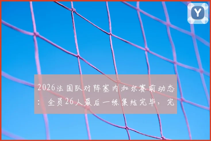 2026法国队对阵塞内加尔赛前动态：全员26人最后一练集结完毕，完整阵容解析