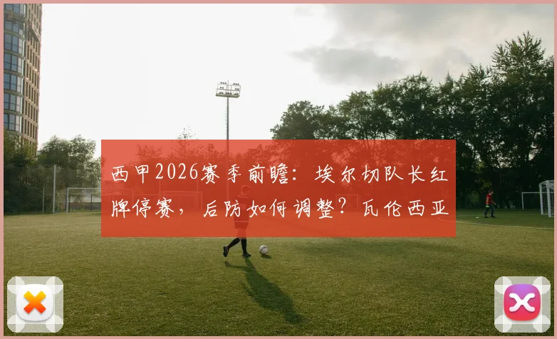 西甲2026赛季前瞻：埃尔切队长红牌停赛，后防如何调整？瓦伦西亚上轮遭逆转原因全解析