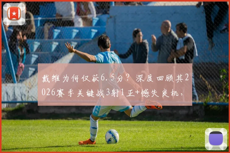 戴维为何仅获6.5分？深度回顾其2026赛季关键战3射1正+憾失良机，球迷热议表现低迷根源