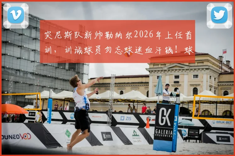 突尼斯队新帅勒纳尔2026年上任首训，训诫球员勿忘球迷血汗钱！球迷现场观赛成本深度分析