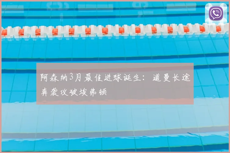 阿森纳3月最佳进球诞生:道曼长途奔袭攻破埃弗顿