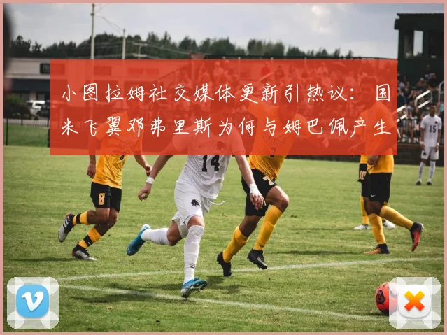 小图拉姆社交媒体更新引热议:国米飞翼邓弗里斯为何与姆巴佩产生连线?转会中间人角色大起底