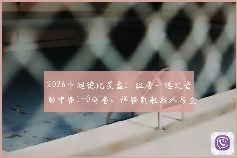 2026中超德比复盘:拉唐一锤定音助申花1-0海港,详解制胜战术与全场关键数据统计