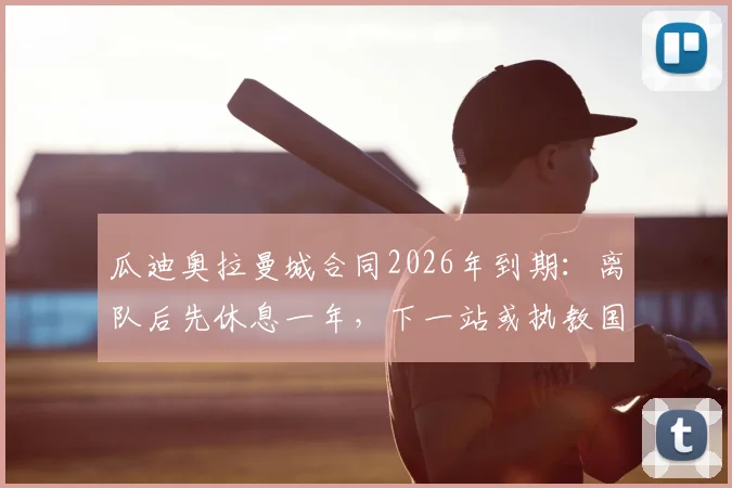 瓜迪奥拉曼城合同2026年到期:离队后先休息一年,下一站或执教国家队