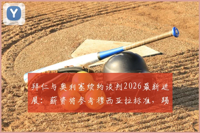 拜仁与奥利塞续约谈判2026最新进展：薪资将参考穆西亚拉标准，踢球者披露谈判细节