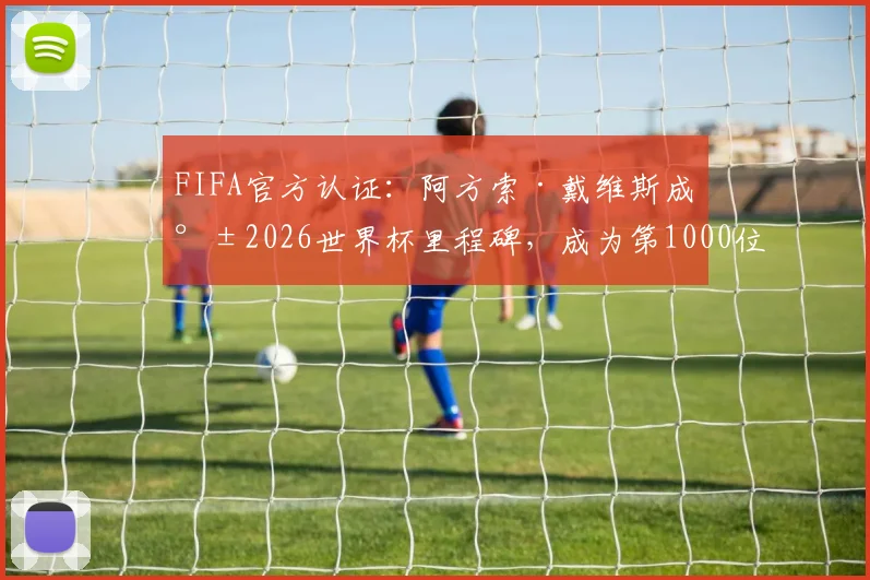 FIFA官方认证：阿方索·戴维斯成就2026世界杯里程碑，成为第1000位登场球员