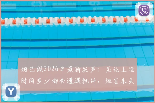 姆巴佩2026年最新发声：无论上场时间多少都会遭遇批评，坦言未关注阿韦洛亚发布会内容