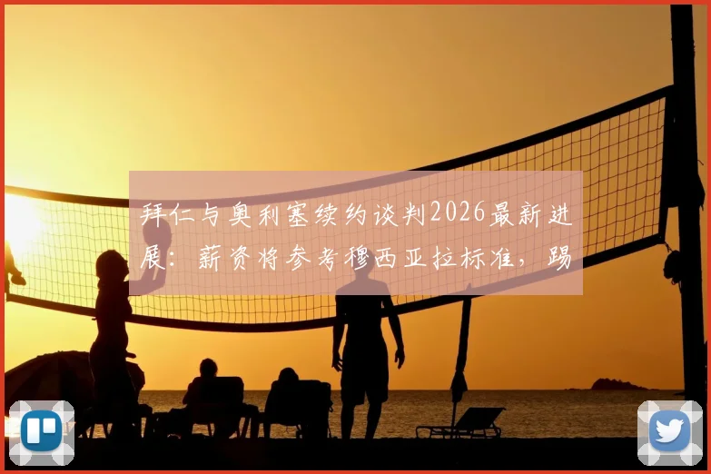 拜仁与奥利塞续约谈判2026最新进展:薪资将参考穆西亚拉标准,踢球者披露谈判细节