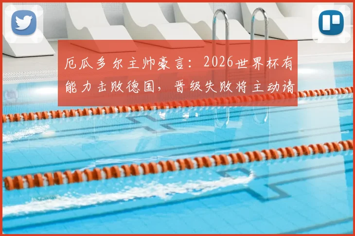厄瓜多尔主帅豪言：2026世界杯有能力击败德国，晋级失败将主动请辞，球队实力与历史战绩深度分析