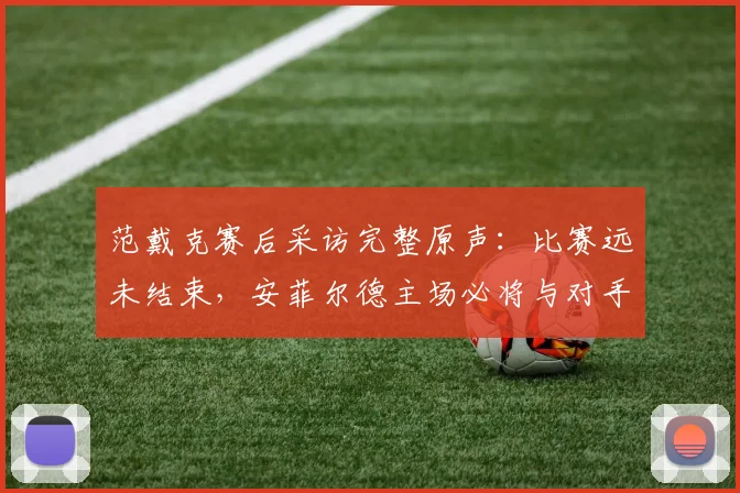 范戴克赛后采访完整原声：比赛远未结束，安菲尔德主场必将与对手一决雌雄