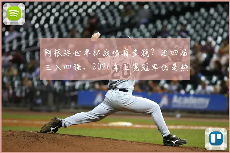 阿根廷世界杯战绩有多稳？近四届三入四强，2026年卫冕冠军仍是热门