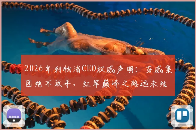 2026年利物浦CEO权威声明：芬威集团绝不放手，红军巅峰之路远未结束，深度解析未来规划