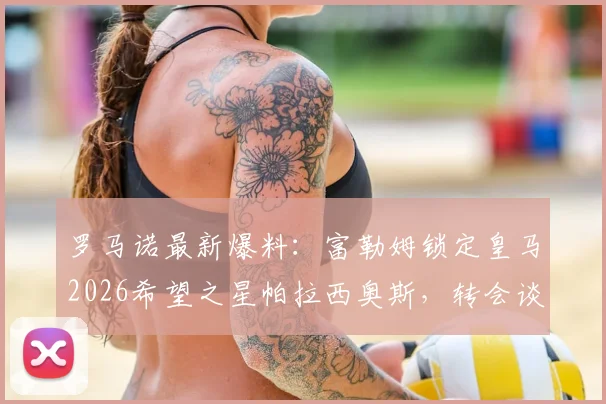 罗马诺最新爆料：富勒姆锁定皇马2026希望之星帕拉西奥斯，转会谈判已开启，球员前景分析